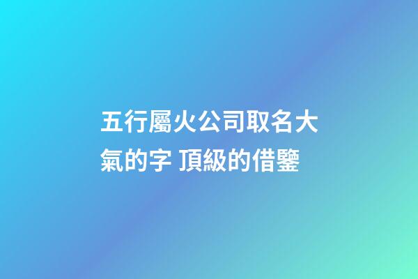 五行屬火公司取名大氣的字 頂級的借鑒-第1張-公司起名-玄機派